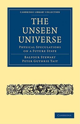 The Unseen Universe: Physical Speculations on a Future State (Cambridge Library Collection - Science and Religion)