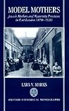 Model Mothers: Jewish Mothers and Maternity Provision in East London, 1870-1939 (Oxford Historical Monographs)