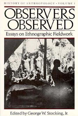 Observers Observed: Essays on Ethnographic Fieldwork (Volume 1) (History of Anthropology)