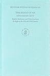 The Image of an Ottoman City: Imperial Architecture and Urban Experience in Aleppo in the 16th and 17th Centuries (The Ottoman Empire and its Heritage, 33)