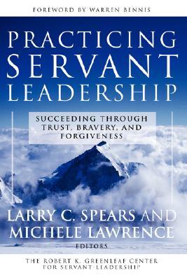 Practicing Servant-Leadership: Succeeding Through Trust, Bravery, and Forgiveness (Jossey-Bass Leadership Series)