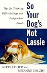 So Your Dog's Not Lassie: Tips for Training Difficult Dogs and Independent Breeds So Your Dog's Not Lassie: Tips for Training Difficult Dogs and Independent Breeds