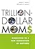 Trillion-Dollar Moms by Maria Bailey