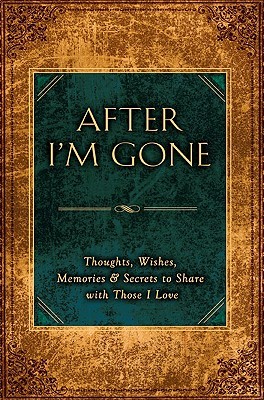After I'm Gone: Thoughts, Wishes, Memories, and Secrets to Share with ThoseI Love (Hardcover)