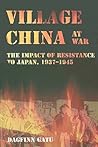 Village China at War: The Impact of Resistance to Japan, 1937-1945