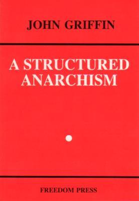 A Structured Anarchism: An Overview of Libertarian Theory and Practice (Freedom Press Centenary Series)
