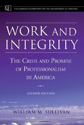 Work and Integrity: The Crisis and Promise of Professionalism in America (Jossey-Bass/Carnegie Foundation for the Advancement of Teaching)