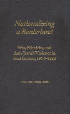 Nationalizing a Borderland: War, Ethnicity, and Anti-Jewish Violence in East Galicia, 1914–1920 (Judaic Studies Series)