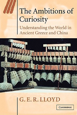 The Ambitions of Curiosity: Understanding the World in Ancient Greece and China (Ideas in Context, Series Number 64)