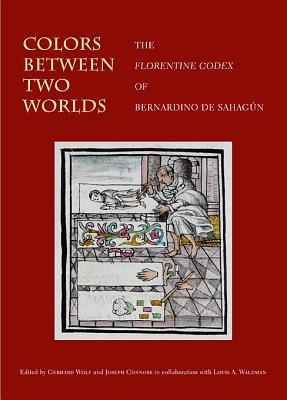 Colors Between Two Worlds: The Florentine Codex of Bernardino de Sahagún (Villa I Tatti Series)