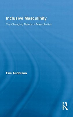 Inclusive Masculinity: The Changing Nature of Masculinities (Routledge Research in Gender and Society)