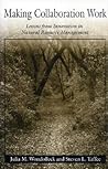 Making Collaboration Work: Lessons From Innovation In Natural Resource Managment Making Collaboration Work: Lessons From Innovation In Natural Resource Managment