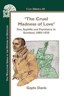 ‘The Cruel Madness of Love’: Sex, Syphilis and Psychiatry in Scotland, 1880-1930 (Clio Medica, 85)