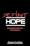 Defiant Hope: Spirituality for Survivors of Family Abuse