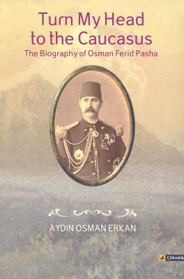 Turn My Head to the Caucasus: The Biography of Osman Ferid Pasha (Paperback)