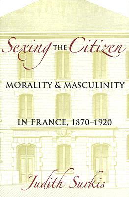 Sexing the Citizen: Morality and Masculinity in France, 1870–1920 (Hardcover)