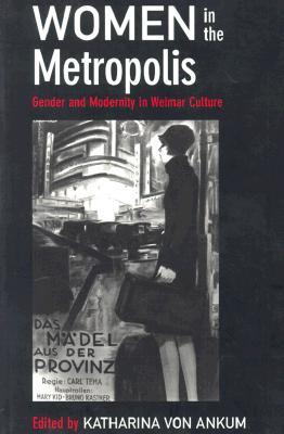 Women in the Metropolis: Gender and Modernity in Weimar Culture (Weimar and Now: German Cultural Criticism) (Volume 11)
