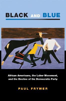 Black and Blue: African Americans, the Labor Movement, and the Decline of the Democratic Party (Princeton Studies in American Politics)