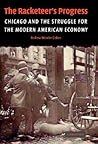 The Racketeer's Progress: Chicago and the Struggle for the Modern American Economy, 1900-1940