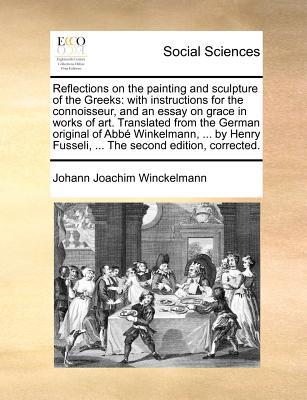 Reflections on the Painting and Sculpture of the Greeks: With Instructions for the Connoisseur, and an Essay on Grace in Works of Art. Translated from ... Fusseli, ... the Second Edition, Corrected. (Paperback)