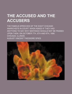 The Accused and the Accusers; The Famous Speeches of the Eight Chicago Anarchists in Court. When Asked If They Had Anything to Say Why Sentence Should Not Be Passed Upon Them. on October 7th, 8th and 9th, 1886. Chicago, Illinois (Paperback)
