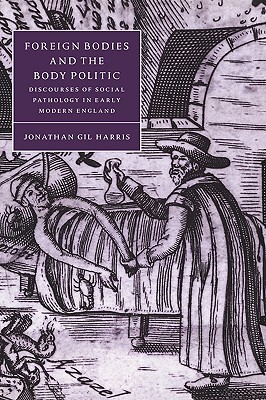 Foreign Bodies and the Body Politic: Discourses of Social Pathology in Early Modern England (Cambridge Studies in Renaissance Literature and Culture, Series Number 25)