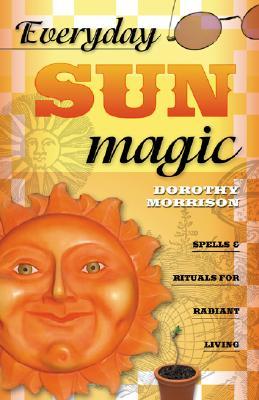 Everyday Sun Magic: Spells & Rituals for Radiant Living (Dorothy Morrison's Everyday Magic, 3)