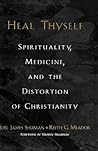 Heal Thyself: Spirituality, Medicine, and the Distortion of Christianity Heal Thyself: Spirituality, Medicine, and the Distortion of Christianity