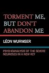 Torment Me, But Don't Abandon Me: Psychoanalysis of the Severe Neuroses in a New Key Torment Me, But Don't Abandon Me: Psychoanalysis of the Severe Neuroses in a New Key