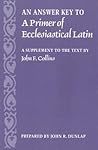 An Answer Key to A Primer of Ecclesiastical Latin: A Supplement to the Text by John F. Collins