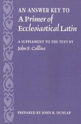An Answer Key to A Primer of Ecclesiastical Latin: A Supplement to the Text by John F. Collins (Paperback)