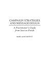 Campaign Strategies and Message Design: A Practitioner's Guide from Start to Finish Campaign Strategies and Message Design: A Practitioner's Guide from Start to Finish