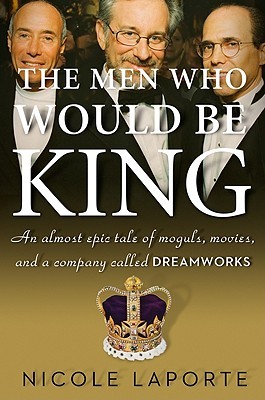The Men Who Would Be King: An Almost Epic Tale of Moguls, Movies, and a Company Called DreamWorks (Hardcover)