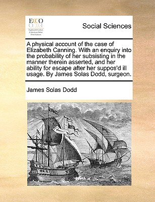 A physical account of the case of Elizabeth Canning. With an enquiry into the probability of her subsisting in the manner therein asserted, and her ... ill usage. By James Solas Dodd, surgeon. (Paperback)