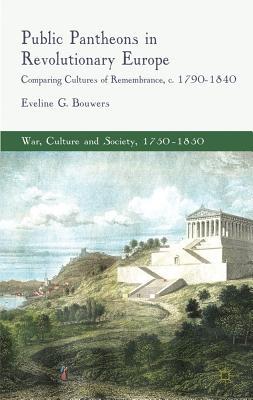 Public Pantheons in Revolutionary Europe: Comparing Cultures of Remembrance, c. 1790-1840 (War, Culture and Society, 1750–1850)