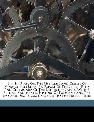 Life in Utah, or, The mysteries and crimes of Mormonism: being an exposé of the secret rites and ceremonies of the Latter-Day Saints, with a full and ... sect from its origin to the present time (Paperback)