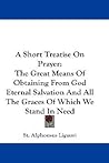 A Short Treatise On Prayer: The Great Means Of Obtaining From God Eternal Salvation And All The Graces Of Which We Stand In Need