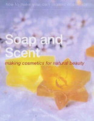 Soap and Scent : Making Organic Cosmetics for Natural Beauty (Paperback)