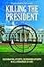 Killing the President: Assassinations, Attempts, and Rumored Attempts on U.S. Commanders-in-Chief