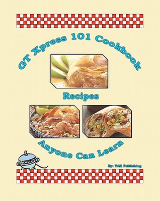 Gt Xpress 101 Cookbook Recipes Anyone Can Learn By Tak Publishing