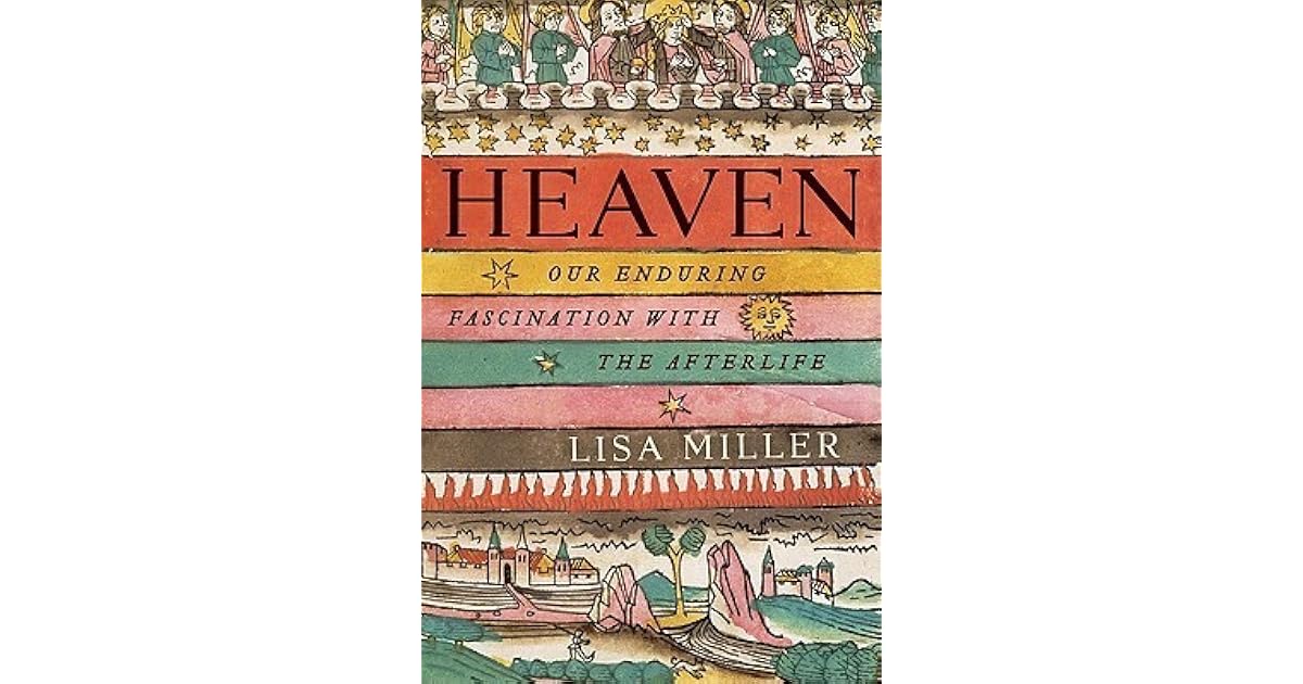 Heaven Our Enduring Fascination With The Afterlife By Lisa Miller Heaven Our Enduring Fascination With The Afterlife By Lisa Miller