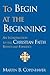 To Begin at the Beginning: An Introduction to the Christian Faith