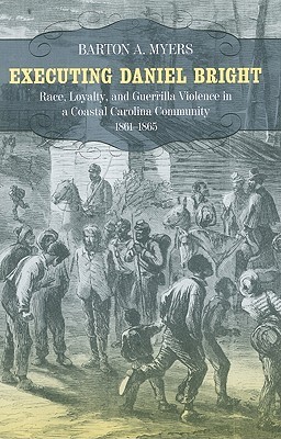 Executing Daniel Bright: Race, Loyalty, and Guerrilla Violence in a Coastal Carolina Community 1861-1865 (Conflicting Worlds: New Dimensions of the American Civil War Series)