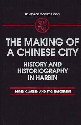 The Making of a Chinese City: History and Historiography in Harbin (Studies on Modern China)