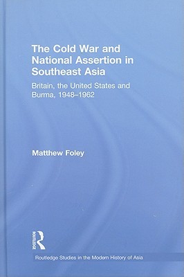 The Cold War and National Assertion in Southeast Asia: Britain, the United States and Burma, 1948–1962 (Routledge Studies in the Modern History of Asia)