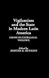 Vigilantism and the State in Modern Latin America: Essays on Extralegal Violence Vigilantism and the State in Modern Latin America: Essays on Extralegal Violence