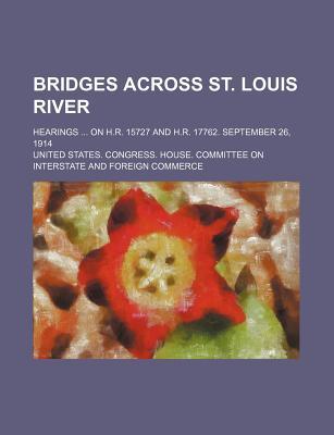 Bridges Across St. Louis River; Hearings on H.R. 15727 and H.R. 17762. September 26, 1914 (Paperback)