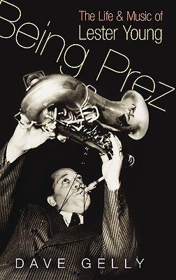 Being Prez: The Life and Music of Lester Young (Hardcover)