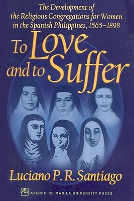 To Love and to Suffer: The Development of the Religious Congregations for Women in the Spanish Philippines, 1565–1898 (Paperback)