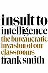 Insult to Intelligence: The Bureaucratic Invasion of Our Classrooms Insult to Intelligence: The Bureaucratic Invasion of Our Classrooms